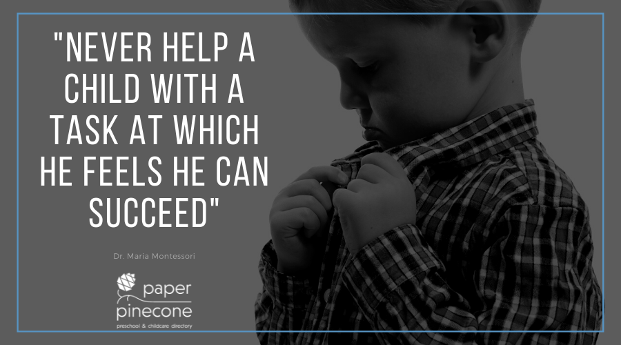 Dr. Maria Montessori said "Never help a child with a task at which he feels he can succeed.