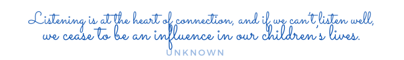 Listening is at the heart of connection, and if we can’t listen well, we cease to be an influence in our children’s lives.